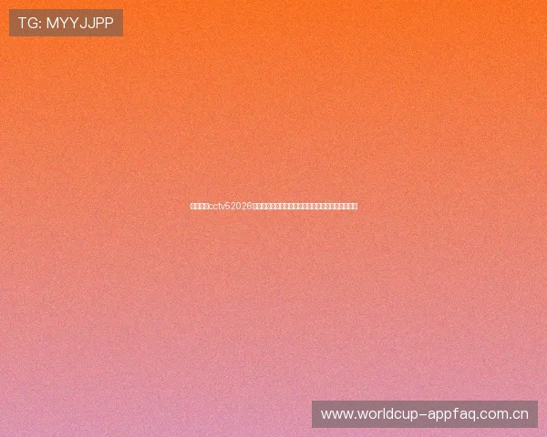 体育世界cctv52026世界杯精彩集锦：最热比赛瞬间与球迷互动精彩内容